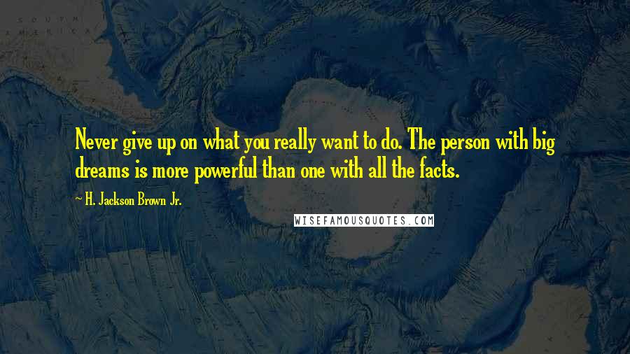 H. Jackson Brown Jr. Quotes: Never give up on what you really want to do. The person with big dreams is more powerful than one with all the facts.