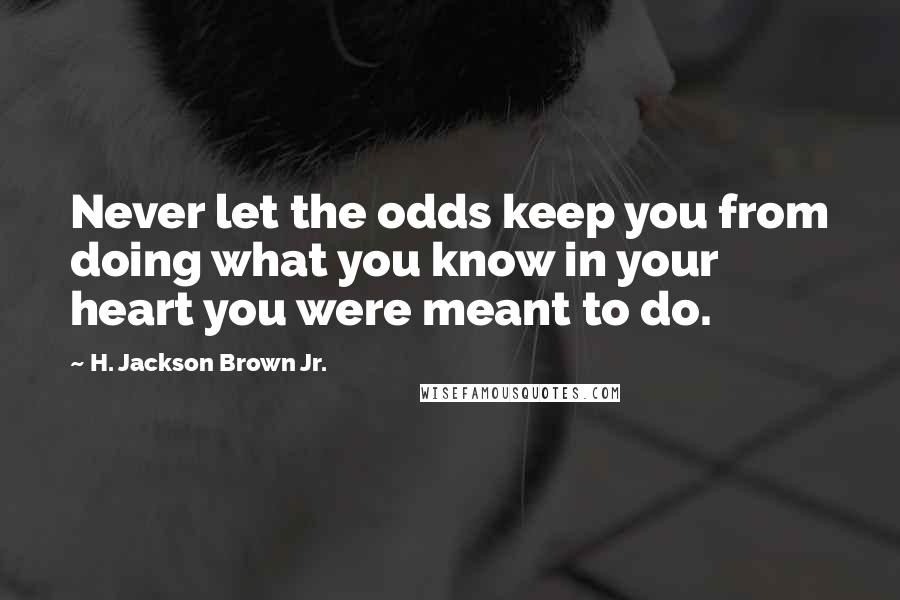 H. Jackson Brown Jr. Quotes: Never let the odds keep you from doing what you know in your heart you were meant to do.