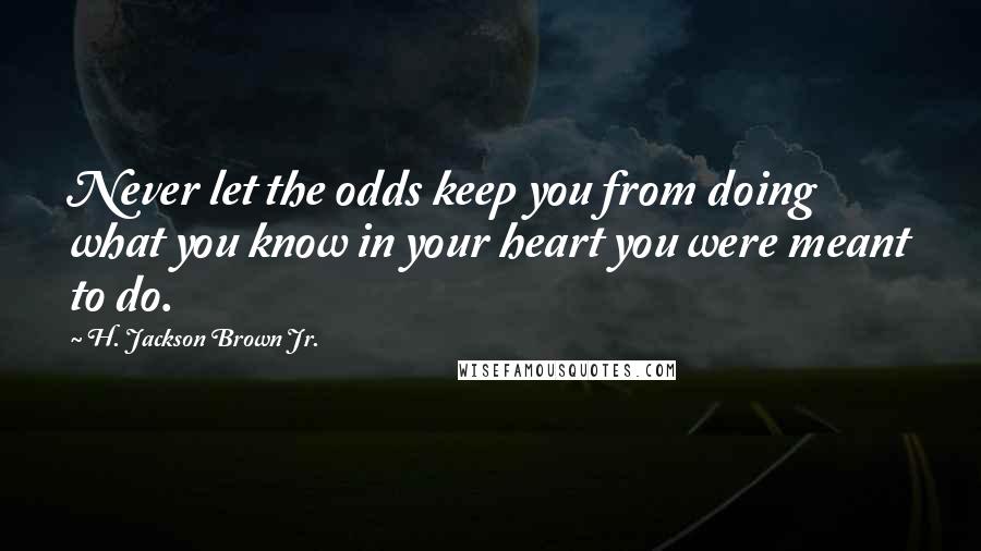 H. Jackson Brown Jr. Quotes: Never let the odds keep you from doing what you know in your heart you were meant to do.