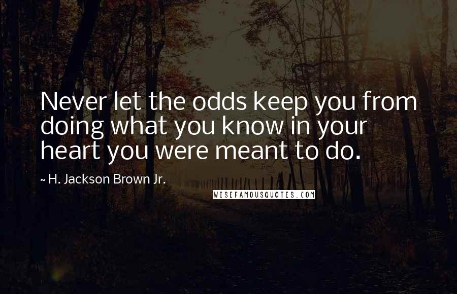 H. Jackson Brown Jr. Quotes: Never let the odds keep you from doing what you know in your heart you were meant to do.