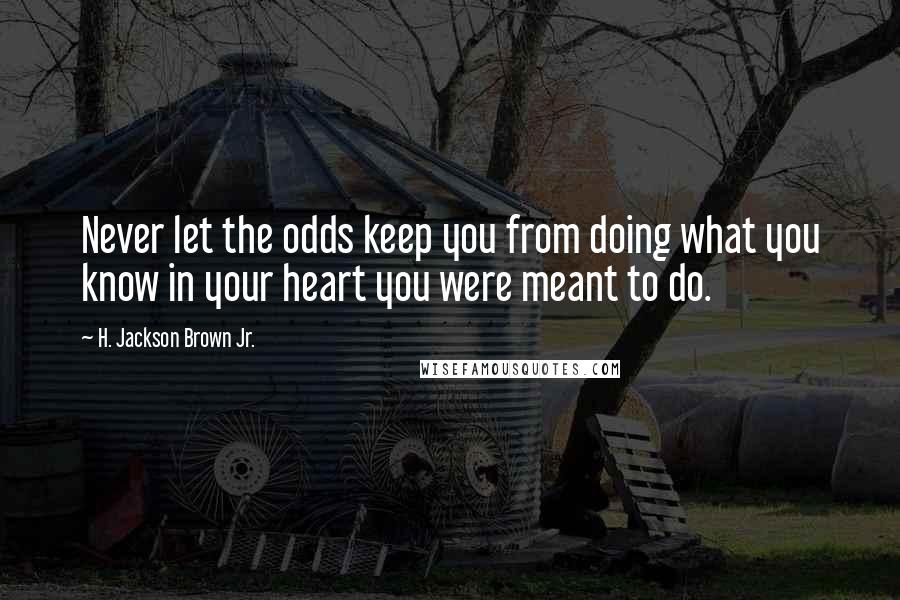 H. Jackson Brown Jr. Quotes: Never let the odds keep you from doing what you know in your heart you were meant to do.