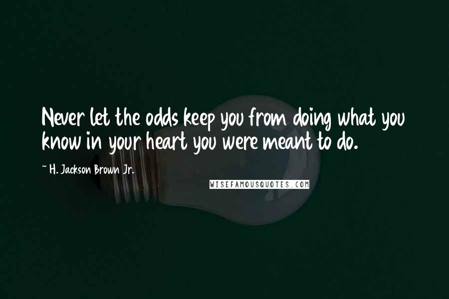 H. Jackson Brown Jr. Quotes: Never let the odds keep you from doing what you know in your heart you were meant to do.