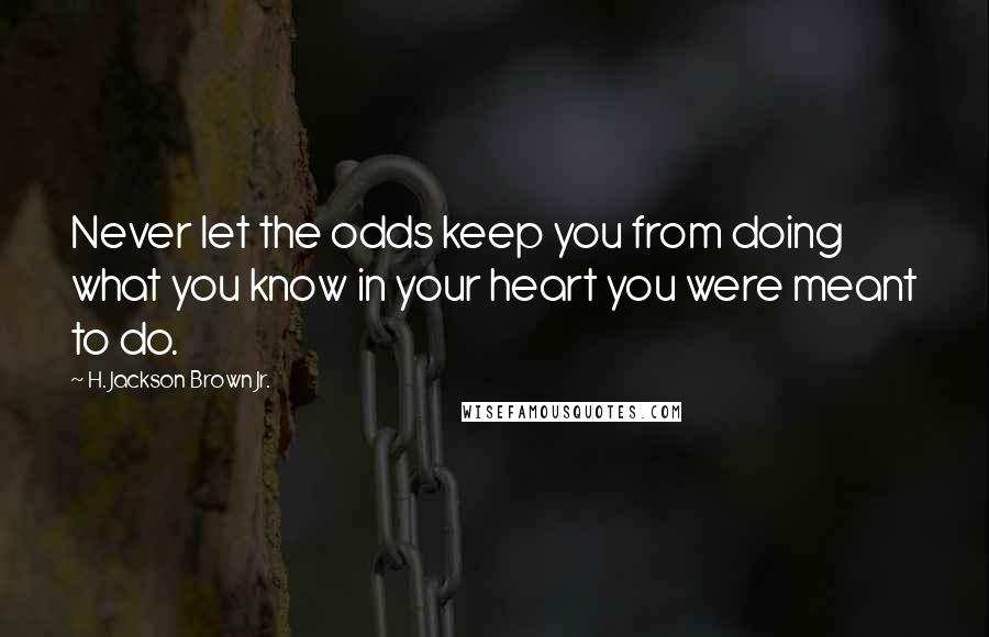 H. Jackson Brown Jr. Quotes: Never let the odds keep you from doing what you know in your heart you were meant to do.