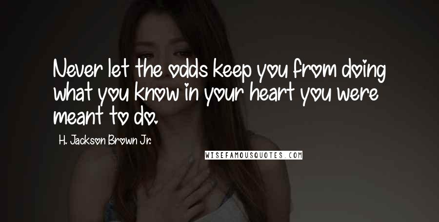 H. Jackson Brown Jr. Quotes: Never let the odds keep you from doing what you know in your heart you were meant to do.