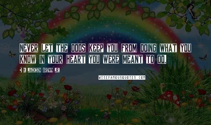 H. Jackson Brown Jr. Quotes: Never let the odds keep you from doing what you know in your heart you were meant to do.