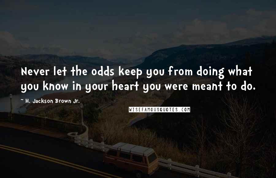 H. Jackson Brown Jr. Quotes: Never let the odds keep you from doing what you know in your heart you were meant to do.