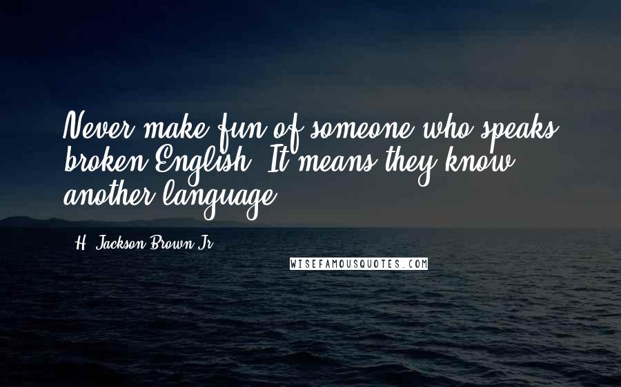 H. Jackson Brown Jr. Quotes: Never make fun of someone who speaks broken English. It means they know another language.