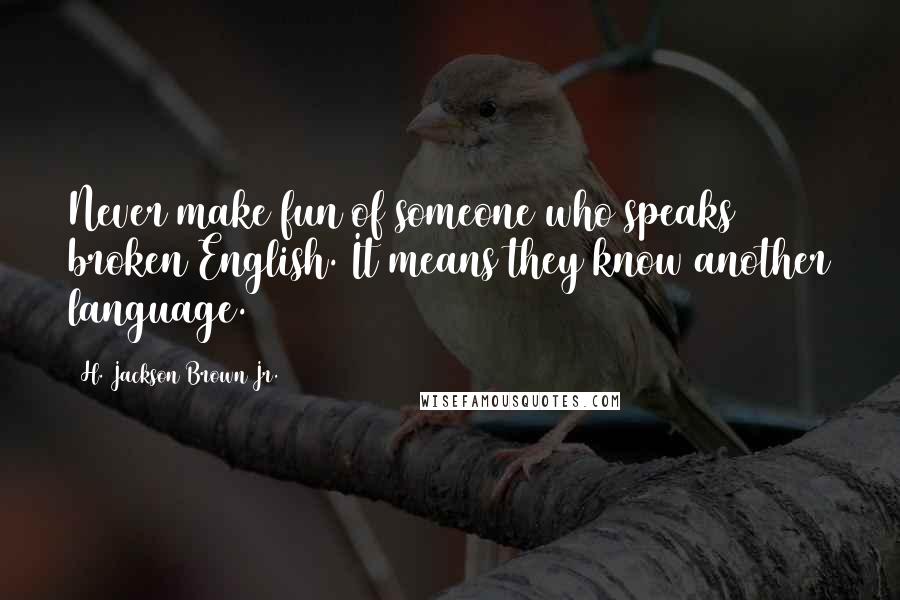 H. Jackson Brown Jr. Quotes: Never make fun of someone who speaks broken English. It means they know another language.