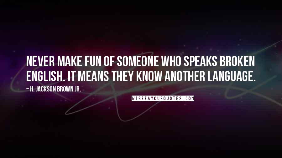 H. Jackson Brown Jr. Quotes: Never make fun of someone who speaks broken English. It means they know another language.