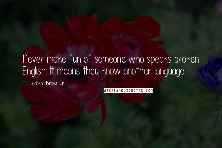 H. Jackson Brown Jr. Quotes: Never make fun of someone who speaks broken English. It means they know another language.