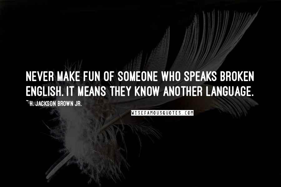 H. Jackson Brown Jr. Quotes: Never make fun of someone who speaks broken English. It means they know another language.