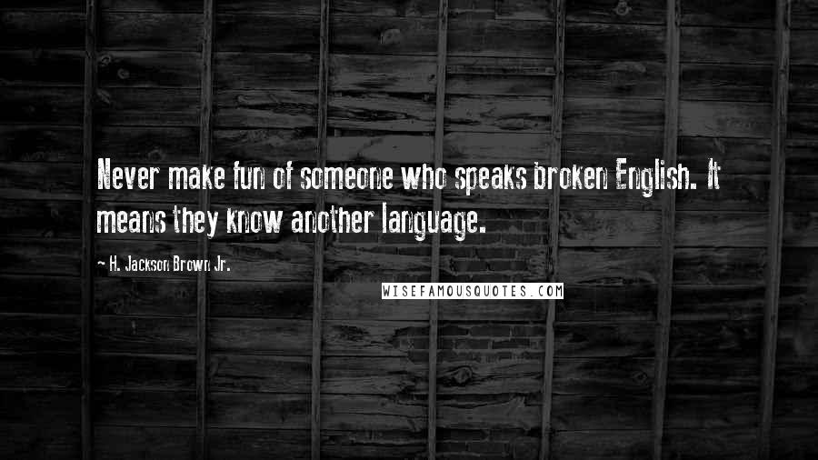 H. Jackson Brown Jr. Quotes: Never make fun of someone who speaks broken English. It means they know another language.