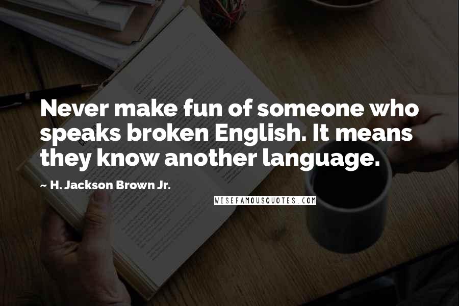 H. Jackson Brown Jr. Quotes: Never make fun of someone who speaks broken English. It means they know another language.
