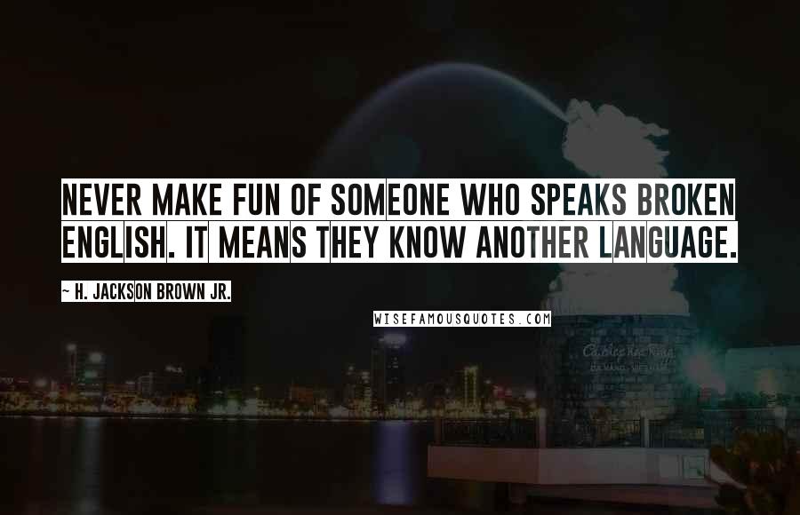H. Jackson Brown Jr. Quotes: Never make fun of someone who speaks broken English. It means they know another language.