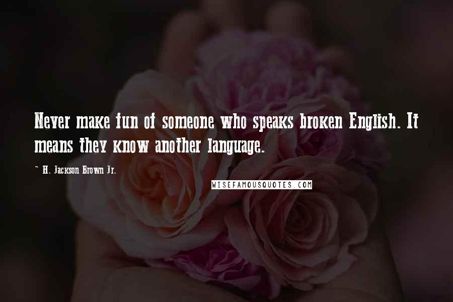 H. Jackson Brown Jr. Quotes: Never make fun of someone who speaks broken English. It means they know another language.