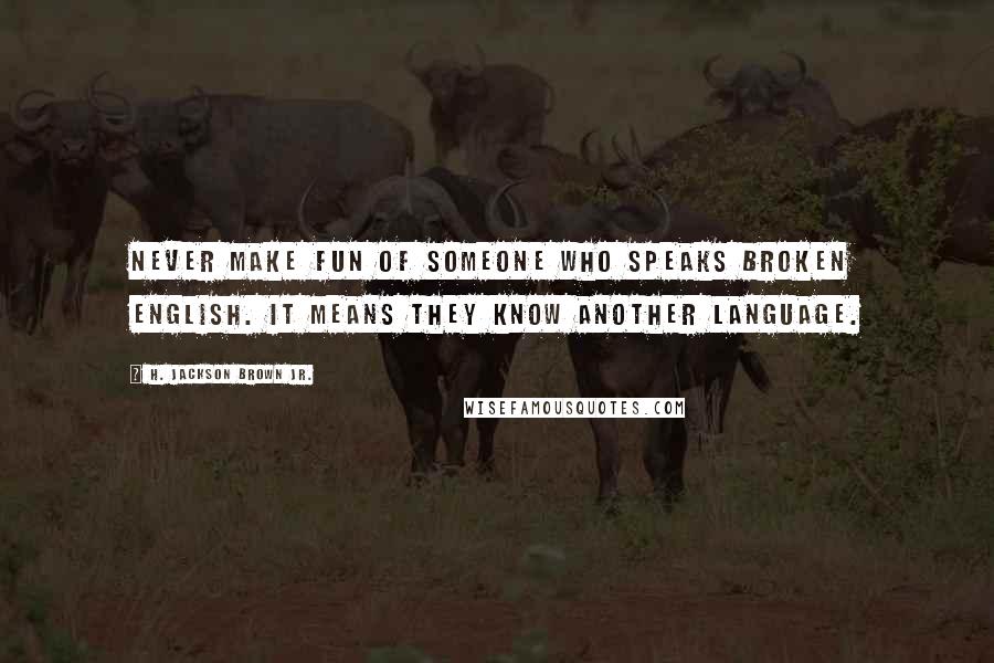 H. Jackson Brown Jr. Quotes: Never make fun of someone who speaks broken English. It means they know another language.