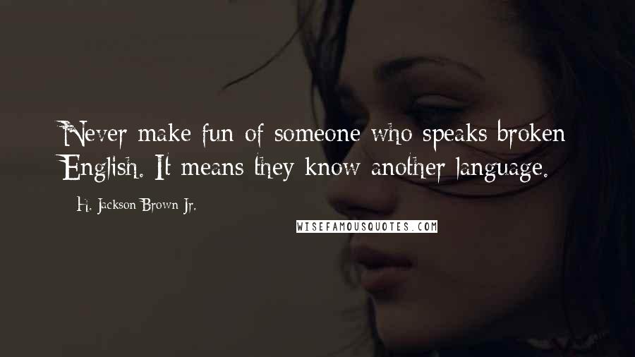 H. Jackson Brown Jr. Quotes: Never make fun of someone who speaks broken English. It means they know another language.