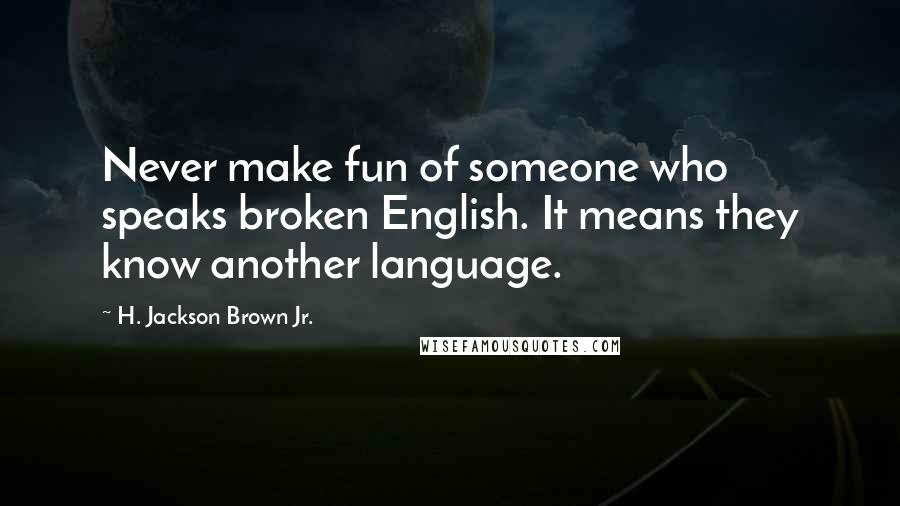 H. Jackson Brown Jr. Quotes: Never make fun of someone who speaks broken English. It means they know another language.