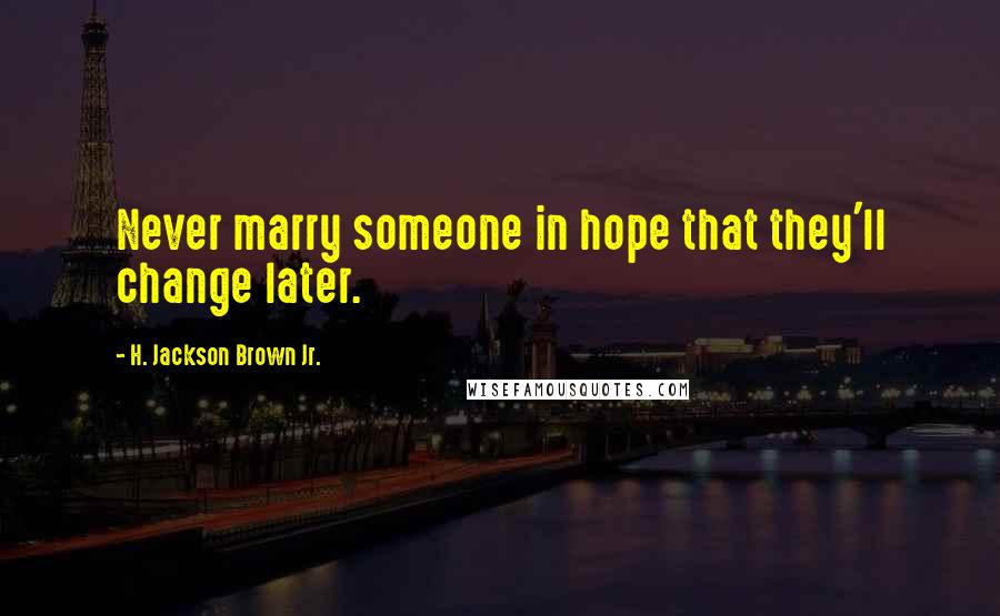 H. Jackson Brown Jr. Quotes: Never marry someone in hope that they'll change later.