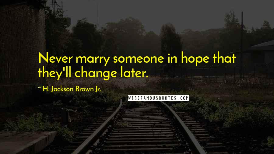 H. Jackson Brown Jr. Quotes: Never marry someone in hope that they'll change later.