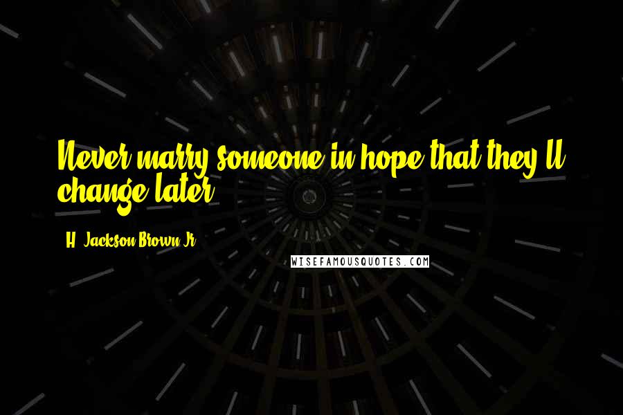H. Jackson Brown Jr. Quotes: Never marry someone in hope that they'll change later.