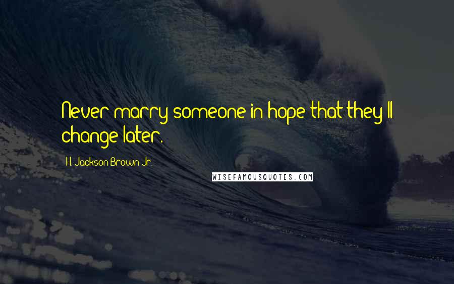 H. Jackson Brown Jr. Quotes: Never marry someone in hope that they'll change later.