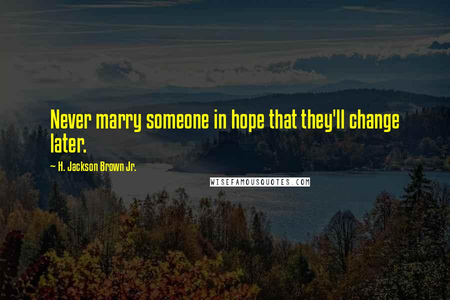 H. Jackson Brown Jr. Quotes: Never marry someone in hope that they'll change later.