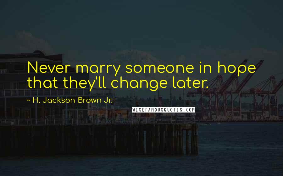 H. Jackson Brown Jr. Quotes: Never marry someone in hope that they'll change later.