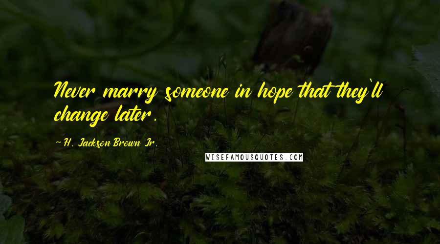 H. Jackson Brown Jr. Quotes: Never marry someone in hope that they'll change later.