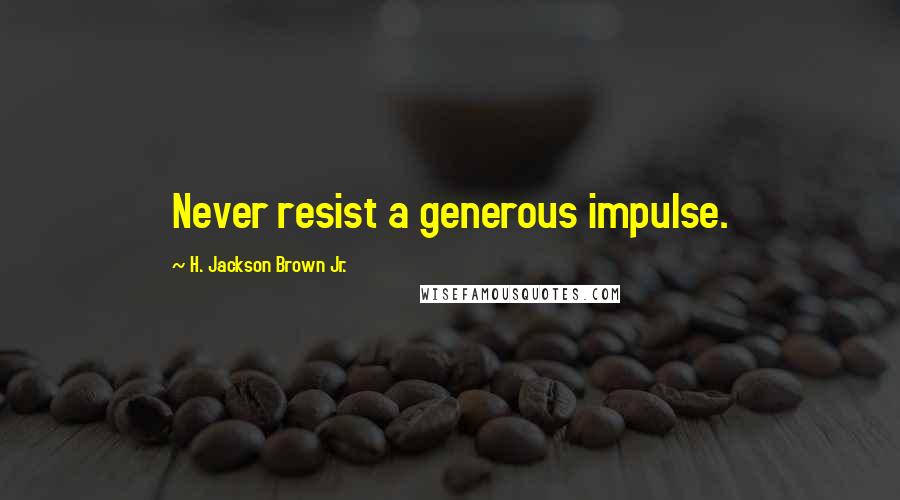 H. Jackson Brown Jr. Quotes: Never resist a generous impulse.