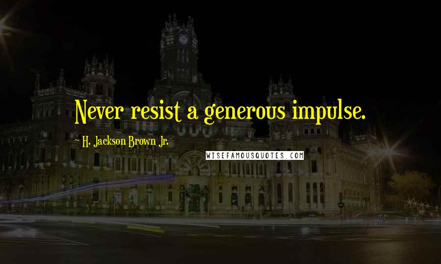 H. Jackson Brown Jr. Quotes: Never resist a generous impulse.