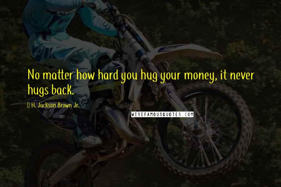 H. Jackson Brown Jr. Quotes: No matter how hard you hug your money, it never hugs back.