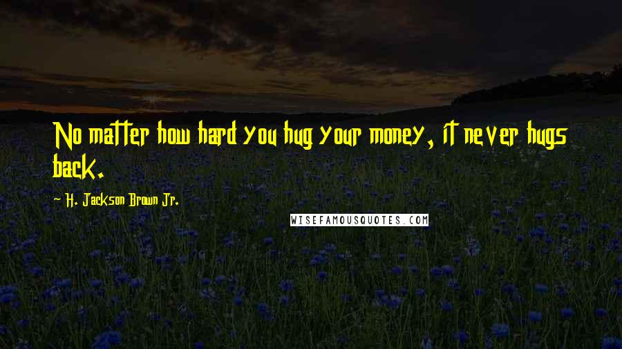 H. Jackson Brown Jr. Quotes: No matter how hard you hug your money, it never hugs back.