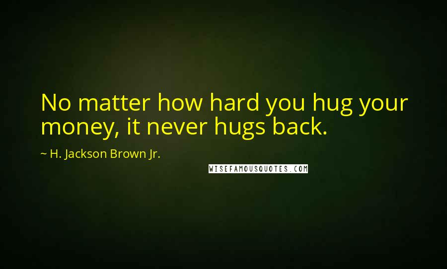 H. Jackson Brown Jr. Quotes: No matter how hard you hug your money, it never hugs back.