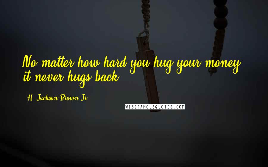 H. Jackson Brown Jr. Quotes: No matter how hard you hug your money, it never hugs back.