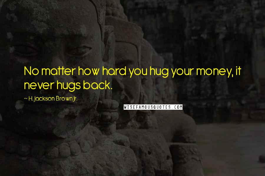 H. Jackson Brown Jr. Quotes: No matter how hard you hug your money, it never hugs back.