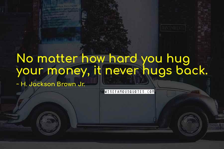 H. Jackson Brown Jr. Quotes: No matter how hard you hug your money, it never hugs back.