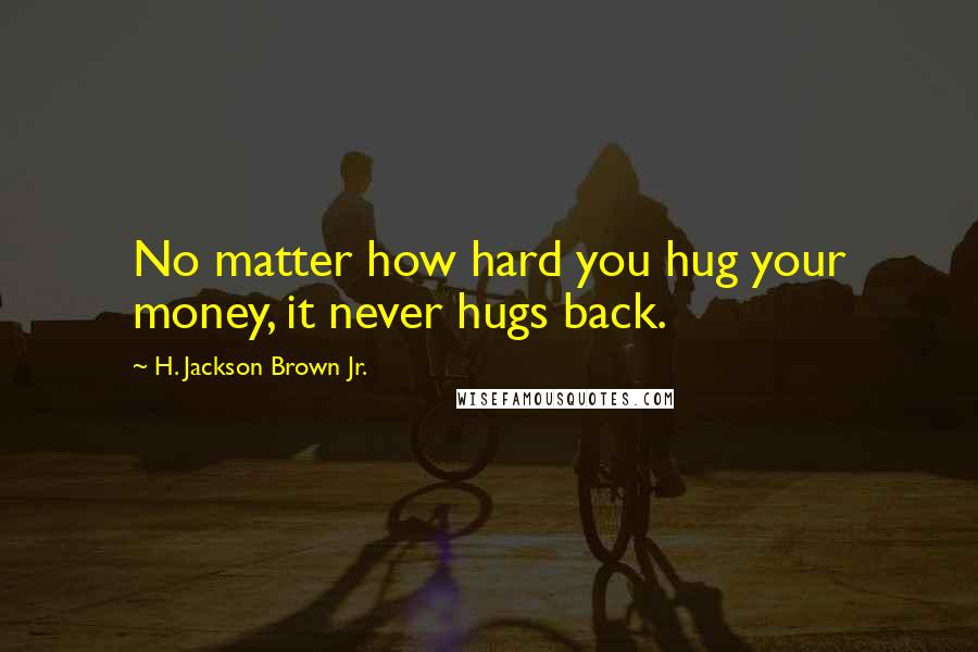 H. Jackson Brown Jr. Quotes: No matter how hard you hug your money, it never hugs back.