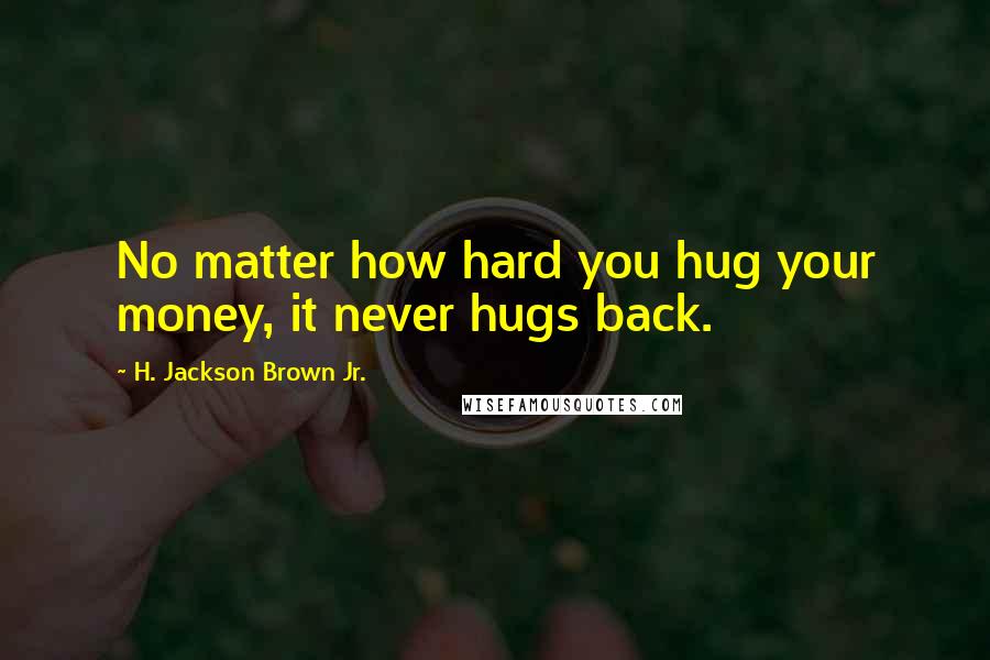 H. Jackson Brown Jr. Quotes: No matter how hard you hug your money, it never hugs back.
