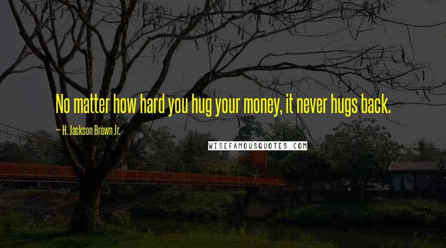 H. Jackson Brown Jr. Quotes: No matter how hard you hug your money, it never hugs back.