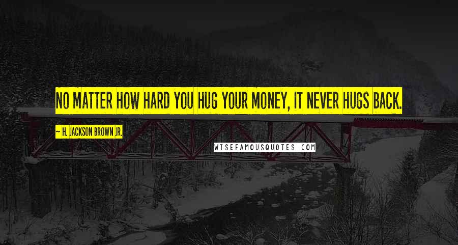 H. Jackson Brown Jr. Quotes: No matter how hard you hug your money, it never hugs back.