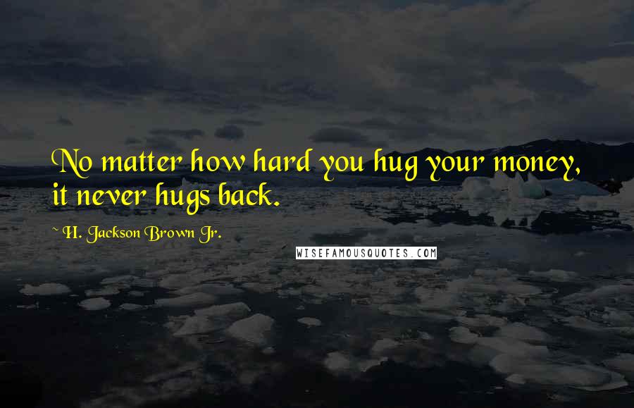 H. Jackson Brown Jr. Quotes: No matter how hard you hug your money, it never hugs back.