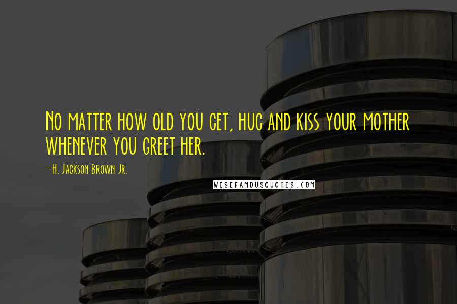 H. Jackson Brown Jr. Quotes: No matter how old you get, hug and kiss your mother whenever you greet her.