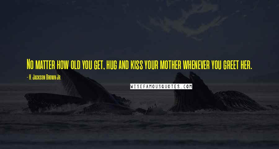 H. Jackson Brown Jr. Quotes: No matter how old you get, hug and kiss your mother whenever you greet her.