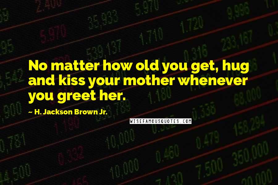 H. Jackson Brown Jr. Quotes: No matter how old you get, hug and kiss your mother whenever you greet her.