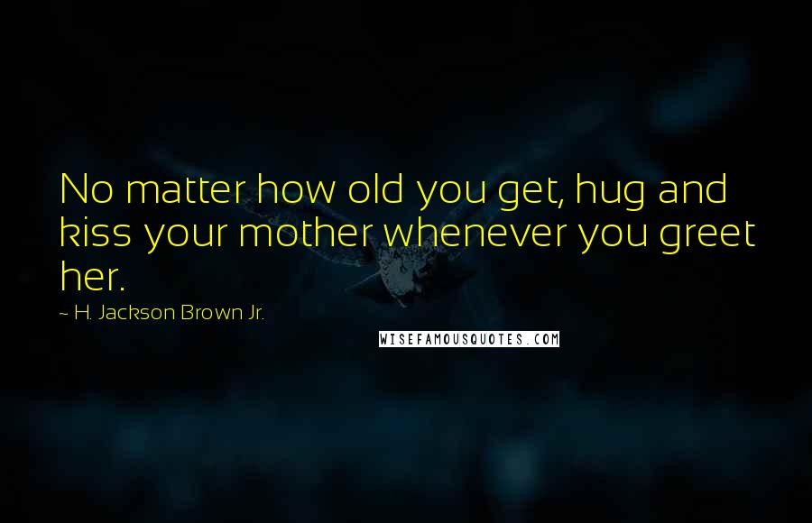 H. Jackson Brown Jr. Quotes: No matter how old you get, hug and kiss your mother whenever you greet her.