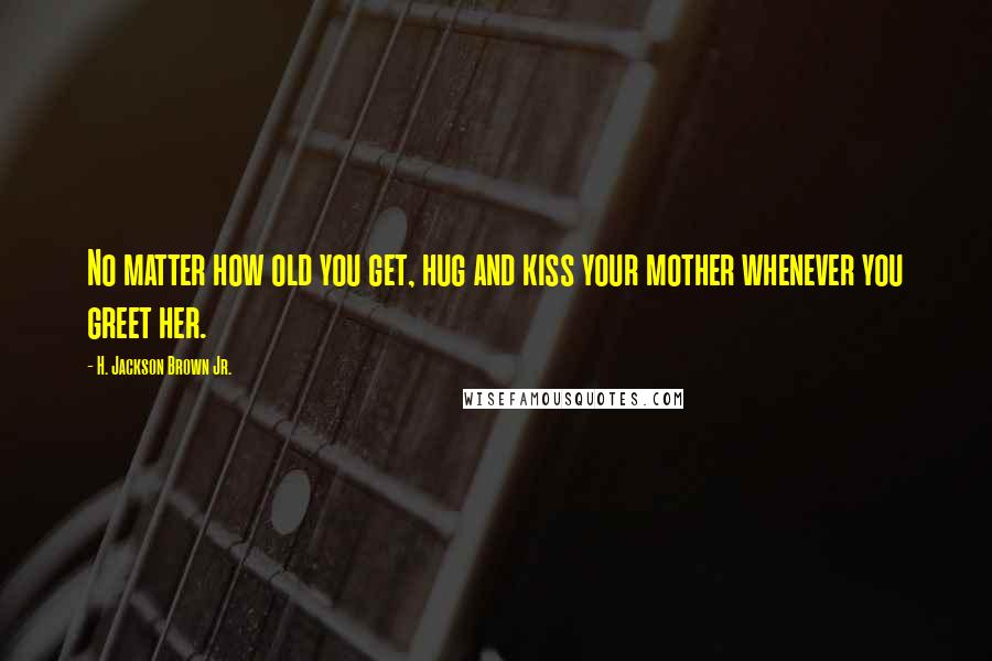 H. Jackson Brown Jr. Quotes: No matter how old you get, hug and kiss your mother whenever you greet her.