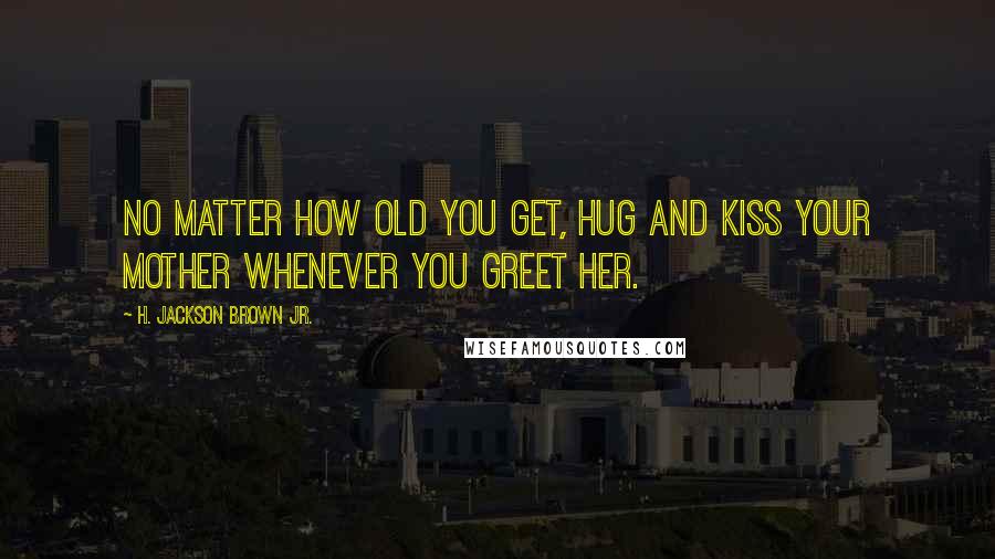 H. Jackson Brown Jr. Quotes: No matter how old you get, hug and kiss your mother whenever you greet her.