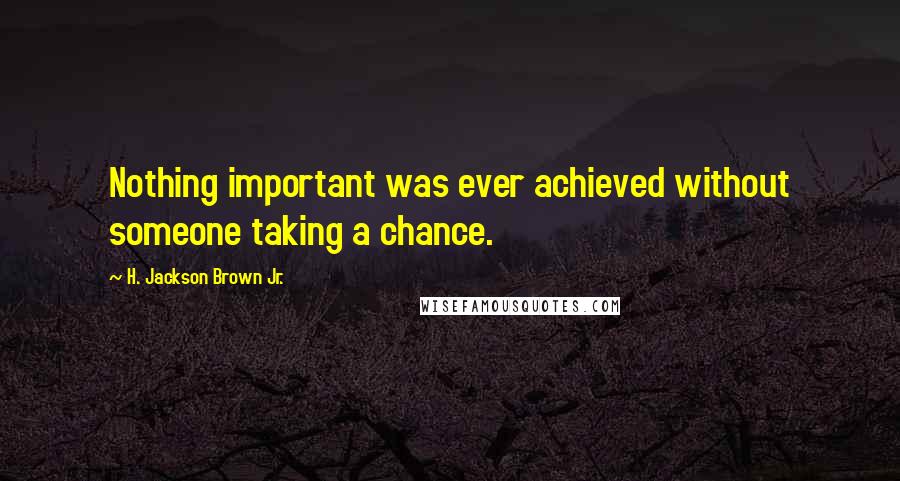 H. Jackson Brown Jr. Quotes: Nothing important was ever achieved without someone taking a chance.