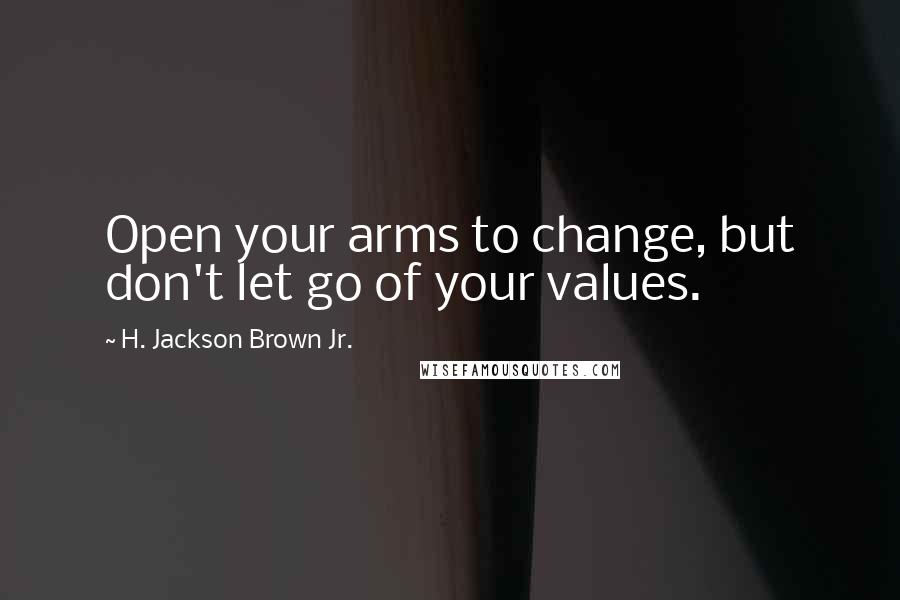 H. Jackson Brown Jr. Quotes: Open your arms to change, but don't let go of your values.